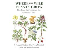 Where the Wild Plants Grow: Northern California and the Redwood Coast: A Forager’s Guide to Wild Food, Medicinal Herbs, and Natural Remedies (Where the Wild Plants Grow: Illustrated Foraging Guides)