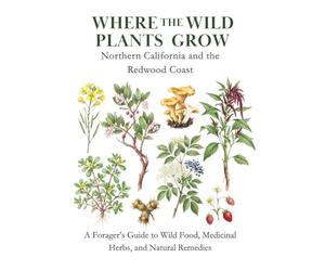 Where the Wild Plants Grow: Northern California and the Redwood Coast: A Forager’s Guide to Wild Food, Medicinal Herbs, and Natural Remedies (Where the Wild Plants Grow: Illustrated Foraging Guides)