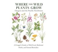 Where the Wild Plants Grow: Oregon and the Pacific Northwest: A Forager’s Guide to Wild Food, Medicinal Herbs, and Natural Remedies (Where the Wild Plants Grow: Illustrated Foraging Guides)