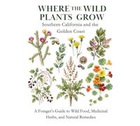Where the Wild Plants Grow: Southern California and the Golden Coast: A Forager’s Guide to Wild Food, Medicinal Herbs, and Natural Remedies (Where the Wild Plants Grow: Illustrated Foraging Guides)