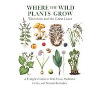 Where the Wild Plants Grow: Wisconsin and the Great Lakes: A Forager's Guide to Wild Food, Medicinal Herbs, and Natural Remedies (Where the Wild Plants Grow: Illustrated Foraging Guides)