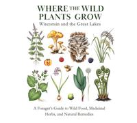 Where the Wild Plants Grow: Wisconsin and the Great Lakes: A Forager's Guide to Wild Food, Medicinal Herbs, and Natural Remedies (Where the Wild Plants Grow: Illustrated Foraging Guides)