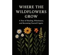 Where the Wildflowers Grow: A Year of Healing, Wholeness, and Becoming Yourself Again