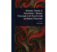 Where There is Nothing / Being Volume I of Plays for an Irish Theatre