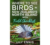 Where to See Birds in New Zealand’s North Island with Field Checklist: Explore the Best Birdwatching Destinations, Rare Endemic Species, Scenic Nature ... Birds of the World Field Checklist Series)