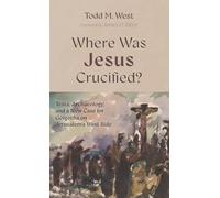 Where Was Jesus Crucified?: Texts, Archaeology, and a New Case for Golgotha on Jerusalem's West Side