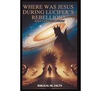 WHERE WAS JESUS DURING LUCIFER’S REBELLION? Bible’s Greatest Mystery: An In-Depth Journey into the Cosmic War that Shaped Creation and Redemption Pen Name: Biblical De. Facts