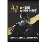 WHERE WINDS MEET COMPLETE OFFICIAL GAME GUIDE: Wuxia Immortality Achieved: The Definitive Tome to Ultimate Character Progression, S-Tier Combat ... Gear Schematics, and 100% World Exploration.