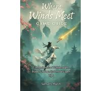 Where Winds Meet Game Guide: Comprehensive Walkthroughs, Builds, Endings, Systems & Expert Tips