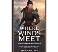 Where Winds Meet: Ultimate Player’s Guide: Master Combat, Explore Hidden Lore, and Forge Your Wuxia Legend