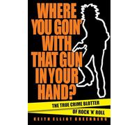 Where You Goin' with That Gun in Your Hand?: The True Crime Blotter of Rock 'n' Roll