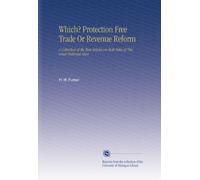 Which? Protection Free Trade Or Revenue Reform: A Collection of the Best Articles on Both Sides of This Great National Issue