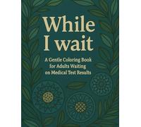 WHILE I WAIT. A Gentle Coloring Book for Adults Waiting on Medical Test Results.