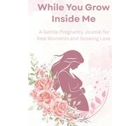While You Grow Inside Me - A Gentle Pregnancy Journal for Expecting Mums with Weekly Prompts, Self-Care, and Baby Growth Tracker (6 to 40 Weeks): A ... for first-time mums and real-life emotions