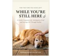 While You're Still Here: A Workbook for Anticipatory Grief, Hard Decisions, and Loving a Pet Through Decline