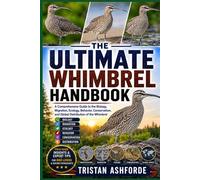 Whimbrel: The Ultimate Handbook: A Comprehensive Guide to the Biology, Migration, Ecology, Behavior, Conservation, and Global Distribution of the Whimbrel