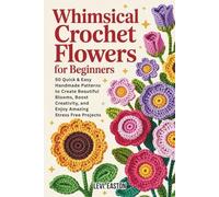 Whimsical Crochet Flowers for Beginners: 50 Quick & Easy Handmade Patterns to Create Beautiful Blooms, Boost Creativity, and Enjoy Amazing Stress Free Projects