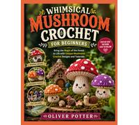 WHIMSICAL MUSHROOM CROCHET FOR BEGINNERS: Bring the Magic of the Forest to Life with Unique Mushroom Crochet Designs and Tutorials