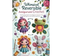 Whimsical Reversible Amigurumi Crochet: Step-by-Step Patterns for Magical Creatures, Fairy Tale Figures, and Transforming Toys