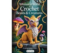 Whimsical World of Crochet Beasts & Creatures: 20 Legendary Creatures to Bring to Life with Yarn