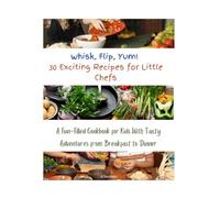 Whisk, Flip, Yum! 30 Exciting Recipes for Little Chefs: A Fun-Filled Cookbook for Kids With Tasty Adventures from Breakfast to Dinner