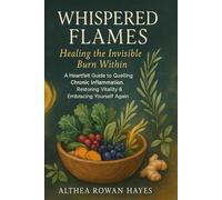Whispered Flames:Healing the Invisible Burn Within: A Heartfalt Guide to Quelling Chronic Inflammation Restoring Vitality & Embracing Yourself Again