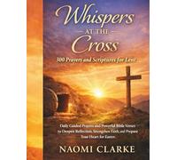 Whispers at the Cross: 300 Prayers and Scriptures for Lent: Daily Guided Prayers and Powerful Bible Verses to Deepen Reflection, Strengthen Faith, and Prepare Your Heart for Easter
