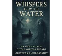 Whispers From The Water: A Collection of 6 Spooky Tales from the Norfolk Broads for Children aged 8+. Written by AI ChatGPT & Claude (ghost stories for children)