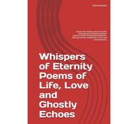 Whispers of Eternity Poems of Life, Love and Ghostly Echoes: Explore the fleeting nature of youth, contemplate the balance between material wealth and ... the complexities of love and companionship.