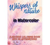 Whispers of Nature in Watercolor: A Reverse Coloring Book with 50 Nature-Inspired Affirmations for Relaxation, Creativity, and Mindfulness