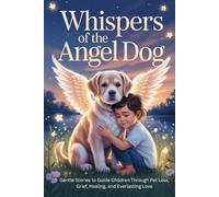 Whispers of the Angel Dog: Gentle Stories to Guide Children Through Pet Loss, Grief, Healing, and Everlasting Love