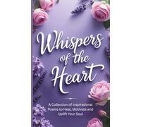Whispers of the Heart: A Collection of Inspirational Poems to Heal, Motivate and Uplift Your Soul (The Whispers Series)