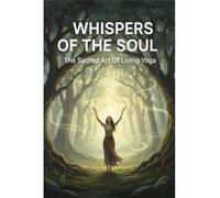 Whispers Of The Soul: The Sacred Art Of Living Yoga