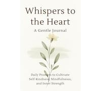 Whispers to the Heart A Gentle Journal: Daily Prompts to Cultivate Self-Kindness, Mindfulness, and Inner Strength