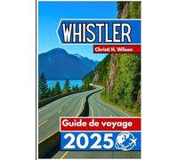WHISTLER Guide de voyage 2025: Un compagnon pratique pour les skieurs, les randonneurs, les gourmands et les nouveaux visiteurs