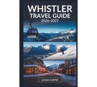 Whistler Travel Guide 2026-2027: A Complete Companion to Skiing, Hiking, Village Life, and Year-Round Adventure in British Columbia