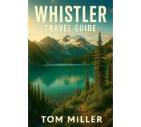 Whistler Travel Guide: Explore Whistler: A Complete Guide to Scenic Trails, Unique Stays, Local Cuisine, Cultural Gems, and Seasonal Adventures