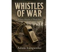 Whistles of War: Trench Signals, Officer’s Whistles, Gas Alarms, Naval Calls, and the Collector’s Guide to WWI Sound Equipment (Everyday Life in the Great War)