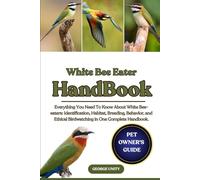 WHITE BEE EATER HANDBOOK: Everything You Need To Know About White Bee-eaters: Identification, Habitat, Breeding, Behavior, and Ethical Birdwatching in One Complete Handbook.