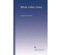 White-collar crime: a report to the public