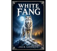 White Fang: A northern adventure of survival, loyalty, and hard-won trust, following a wild wolf-dog from the frozen wilderness toward the world of men