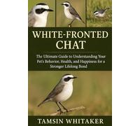 WHITE-FRONTED CHAT: The Ultimate Guide to Understanding Your Pet’s Behavior, Health, and Happiness for a Stronger Lifelong Bond