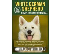 WHITE GERMAN SHEPHERD COMPLETE OWNER’S MANUAL: The Ultimate Guide for Every Stage: How to Train, Feed, Groom, and Care for Your White German Shepherd ... Socialization, Behavior, Temperament and More