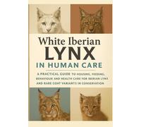 White Iberian Lynx in Human Care: A Practical Guide to Housing, Feeding, Behaviour and Health Care for Iberian Lynx and Rare Coat Variants in Conservation Centres and Sanctuaries