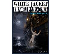 WHITE-JACKET OR THE WORLD IN A MAN OF WAR BY HERMAN MELVILLE ( ANNOTATED EDITION ): A Timeless Sea Adventure Filled with Naval Secrets, Human ... and Courage | Complete Collector’s Edition