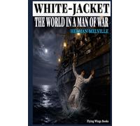 WHITE-JACKET OR THE WORLD IN A MAN-OF-WAR: The Definitive Collector’s Edition of Herman Melville’s Legendary Maritime Epic - Complete & Unabridged ... Insights, and Classic Sea Adventure Themes