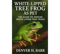 “WHITE-LIPPED TREE FROG AS PET: The Guide To Owning White-Lipped Tree Frogs”,