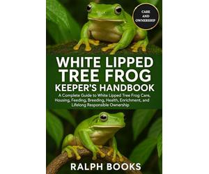 WHITE LIPPED TREE FROG KEEPER'S HANDBOOK: A Complete Guide to White Lipped Tree Frog Care, Housing, Feeding, Breeding, Health, Enrichment, and Lifelong Responsible Ownership