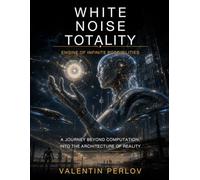 White Noise Totality: Engine of Infinite Possibilities - A Journey Beyond Computation Into the Architecture of Reality