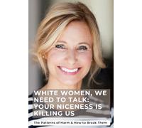 White Women, We Need to Talk: Your Niceness Is Killing Us: The Patterns of Harm & How to Break Them